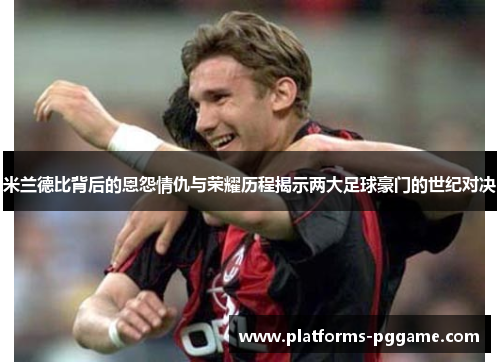 米兰德比背后的恩怨情仇与荣耀历程揭示两大足球豪门的世纪对决