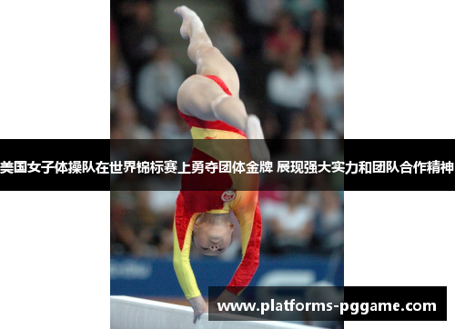 美国女子体操队在世界锦标赛上勇夺团体金牌 展现强大实力和团队合作精神