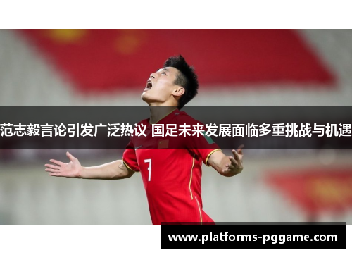 范志毅言论引发广泛热议 国足未来发展面临多重挑战与机遇