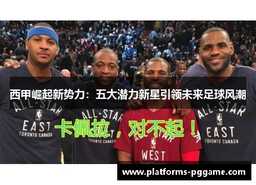 西甲崛起新势力：五大潜力新星引领未来足球风潮