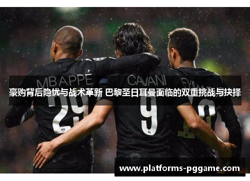 豪购背后隐忧与战术革新 巴黎圣日耳曼面临的双重挑战与抉择