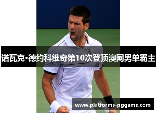 诺瓦克·德约科维奇第10次登顶澳网男单霸主